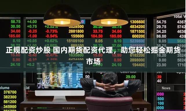 正规配资炒股 国内期货配资代理，助您轻松掘金期货市场