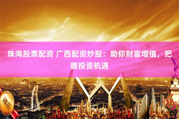 珠海股票配资 广西配资炒股：助你财富增值，把握投资机遇