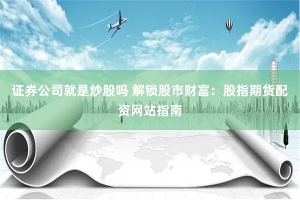 证券公司就是炒股吗 解锁股市财富：股指期货配资网站指南