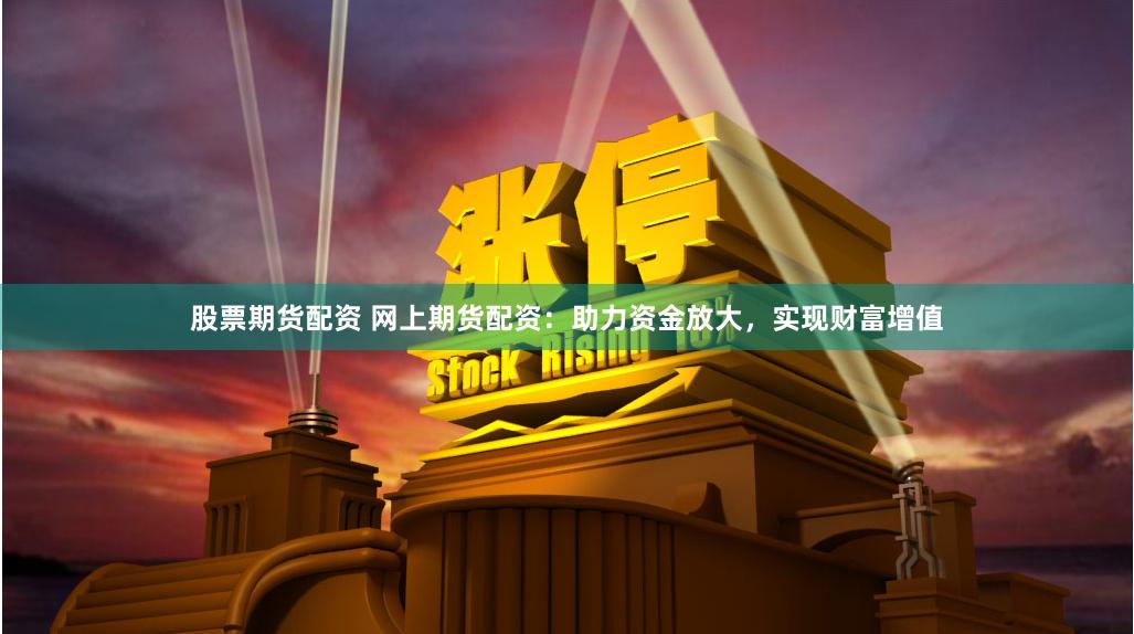 股票期货配资 网上期货配资：助力资金放大，实现财富增值