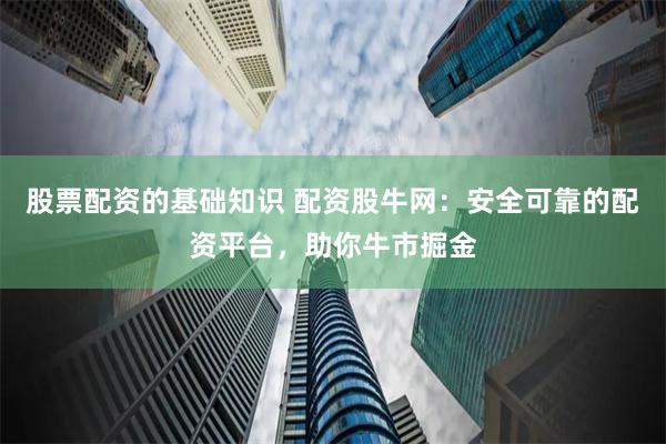股票配资的基础知识 配资股牛网：安全可靠的配资平台，助你牛市掘金