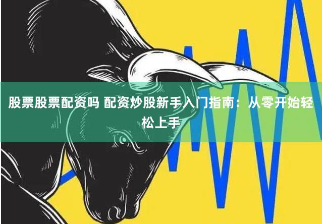 股票股票配资吗 配资炒股新手入门指南：从零开始轻松上手