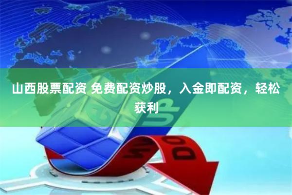 山西股票配资 免费配资炒股，入金即配资，轻松获利
