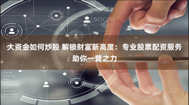 大资金如何炒股 解锁财富新高度：专业股票配资服务助你一臂之力