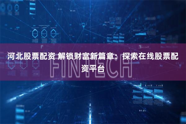 河北股票配资 解锁财富新篇章：探索在线股票配资平台