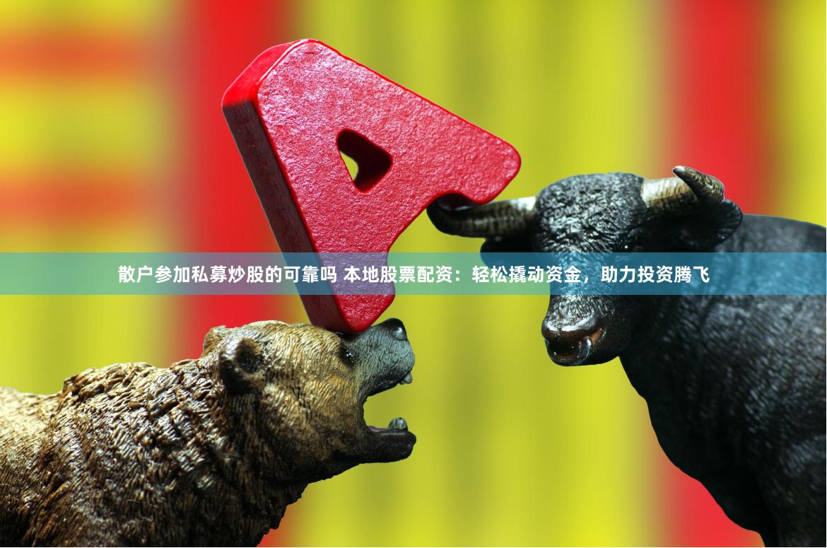 散户参加私募炒股的可靠吗 本地股票配资：轻松撬动资金，助力投资腾飞