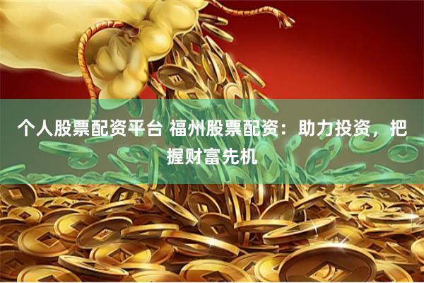 个人股票配资平台 福州股票配资：助力投资，把握财富先机