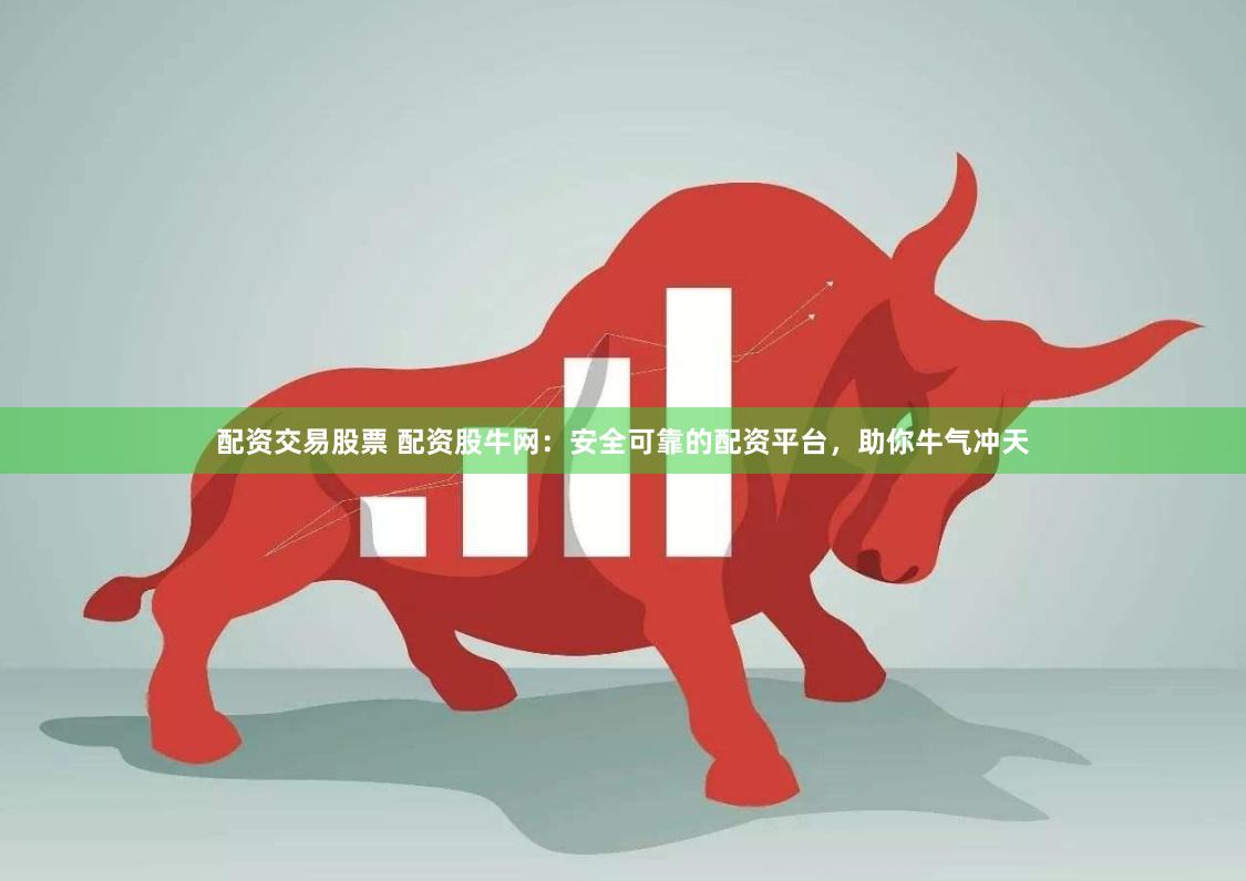 配资交易股票 配资股牛网：安全可靠的配资平台，助你牛气冲天