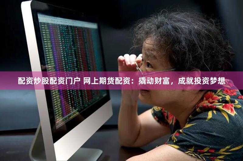 配资炒股配资门户 网上期货配资：撬动财富，成就投资梦想