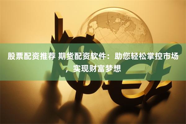股票配资推荐 期货配资软件：助您轻松掌控市场，实现财富梦想