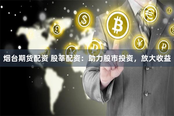 烟台期货配资 股莘配资：助力股市投资，放大收益