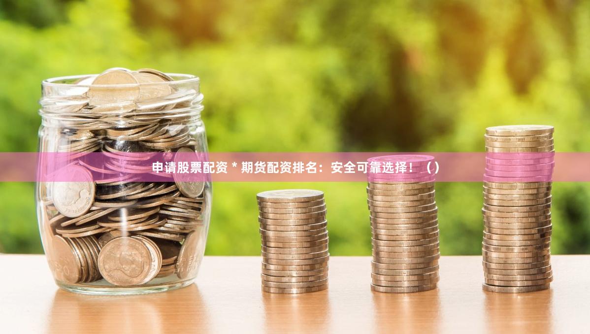 申请股票配资 * 期货配资排名：安全可靠选择！（）