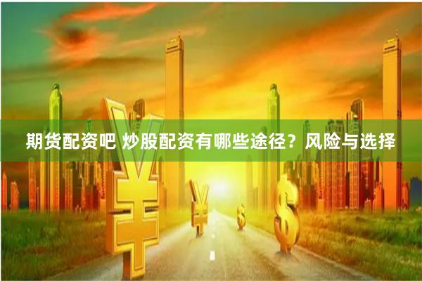 期货配资吧 炒股配资有哪些途径？风险与选择