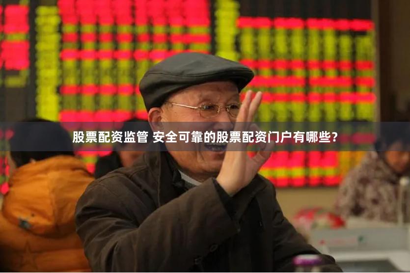 股票配资监管 安全可靠的股票配资门户有哪些？