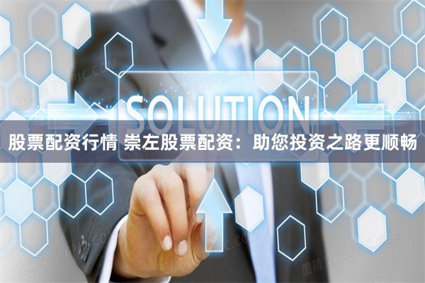 股票配资行情 崇左股票配资：助您投资之路更顺畅
