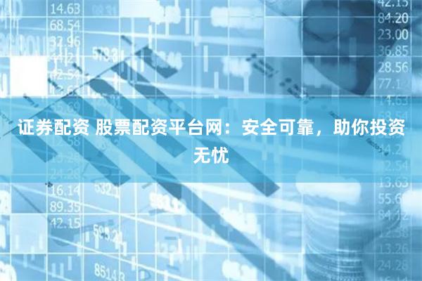 证券配资 股票配资平台网：安全可靠，助你投资无忧