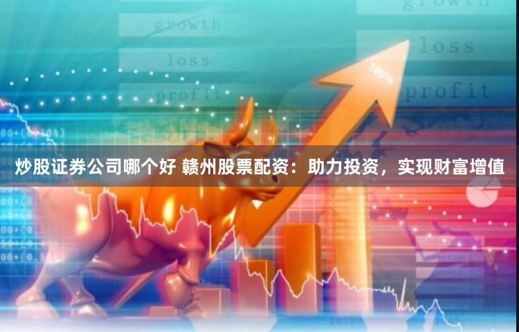 炒股证券公司哪个好 赣州股票配资：助力投资，实现财富增值