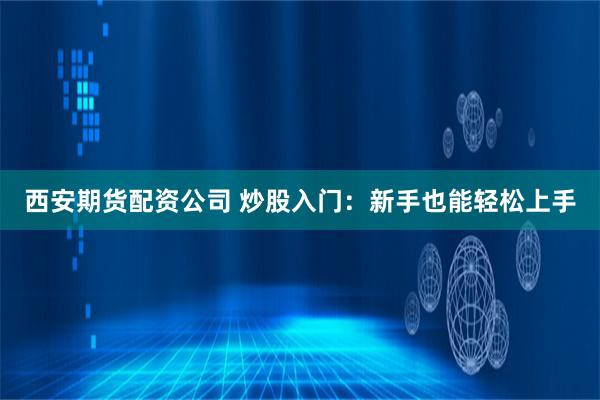 西安期货配资公司 炒股入门：新手也能轻松上手