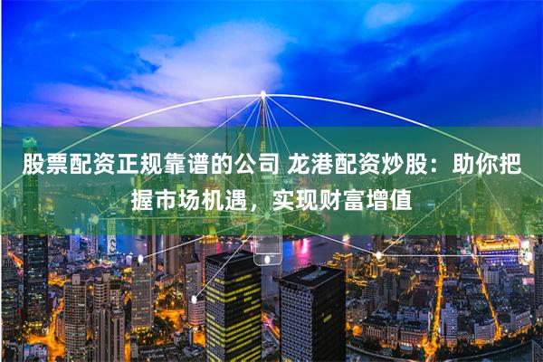 股票配资正规靠谱的公司 龙港配资炒股：助你把握市场机遇，实现财富增值