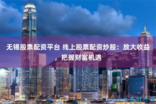 无锡股票配资平台 线上股票配资炒股：放大收益，把握财富机遇