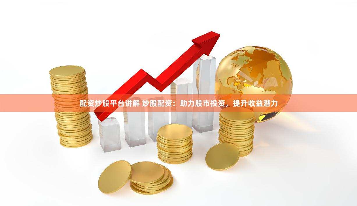 配资炒股平台讲解 炒股配资：助力股市投资，提升收益潜力