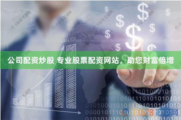 公司配资炒股 专业股票配资网站，助您财富倍增