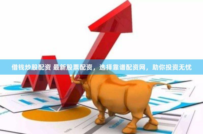 借钱炒股配资 最新股票配资，选择靠谱配资网，助你投资无忧