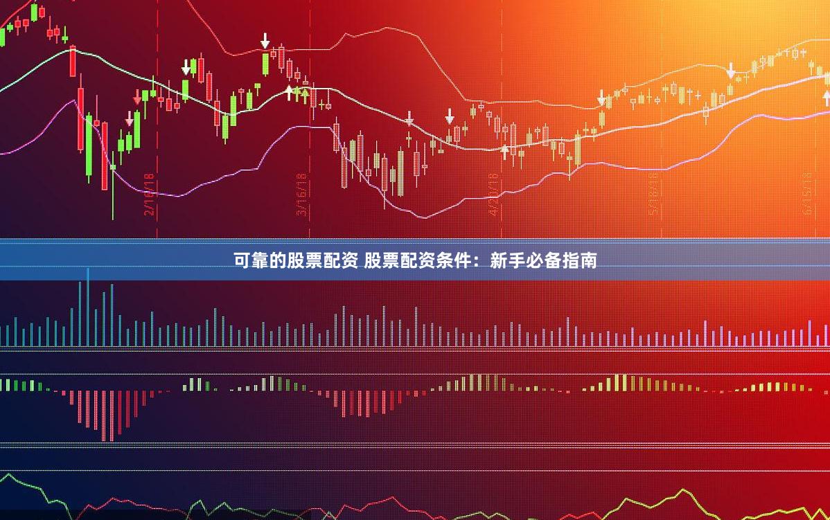 可靠的股票配资 股票配资条件：新手必备指南