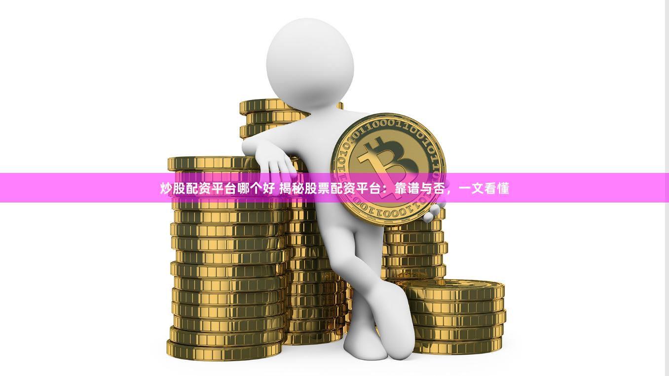 炒股配资平台哪个好 揭秘股票配资平台：靠谱与否，一文看懂