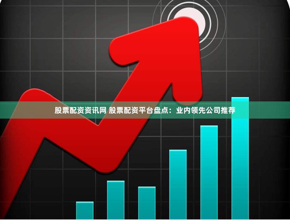 股票配资资讯网 股票配资平台盘点：业内领先公司推荐