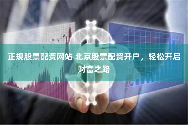 正规股票配资网站 北京股票配资开户，轻松开启财富之路