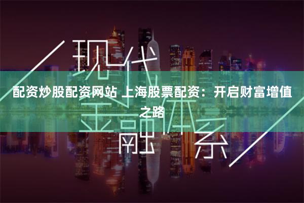 配资炒股配资网站 上海股票配资：开启财富增值之路