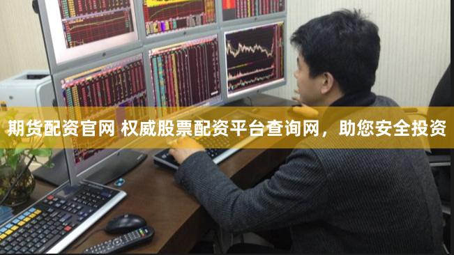 期货配资官网 权威股票配资平台查询网，助您安全投资