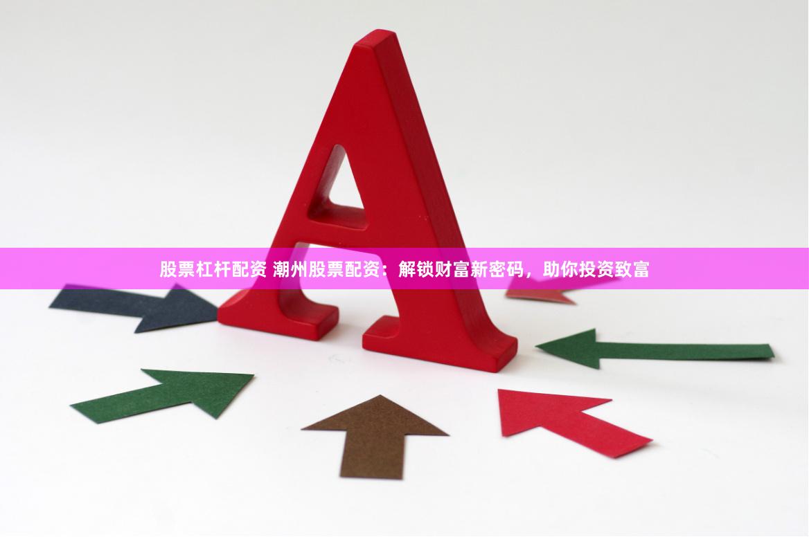 股票杠杆配资 潮州股票配资：解锁财富新密码，助你投资致富