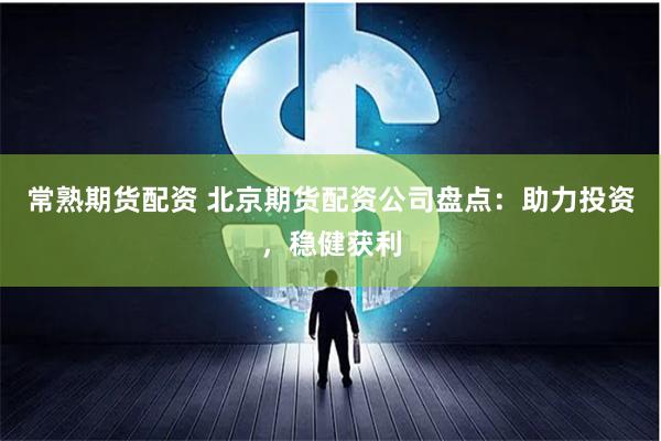 常熟期货配资 北京期货配资公司盘点：助力投资，稳健获利