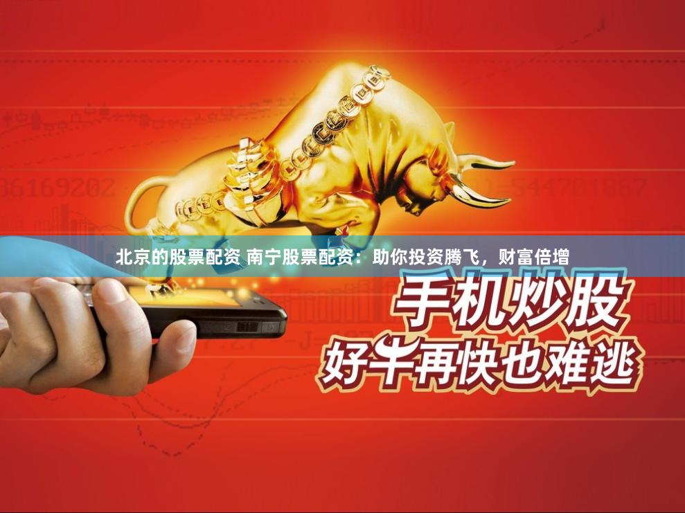 北京的股票配资 南宁股票配资：助你投资腾飞，财富倍增