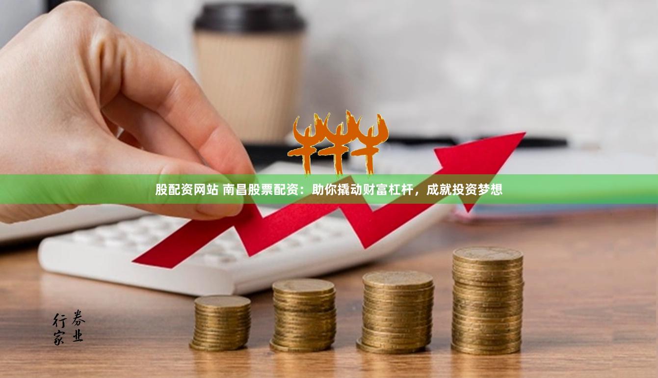 股配资网站 南昌股票配资：助你撬动财富杠杆，成就投资梦想