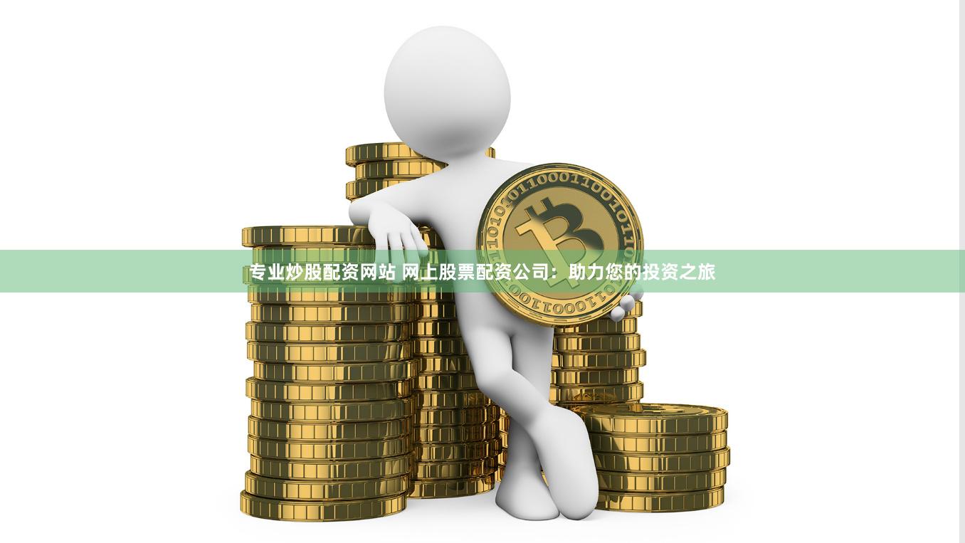 专业炒股配资网站 网上股票配资公司：助力您的投资之旅