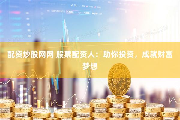配资炒股网网 股票配资人：助你投资，成就财富梦想