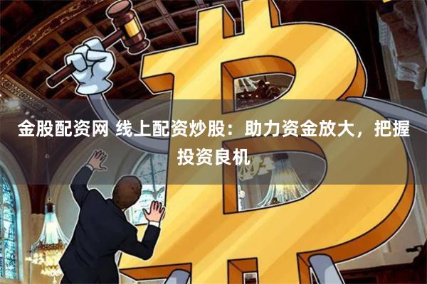 金股配资网 线上配资炒股：助力资金放大，把握投资良机