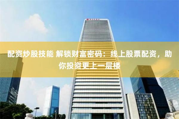 配资炒股技能 解锁财富密码：线上股票配资，助你投资更上一层楼