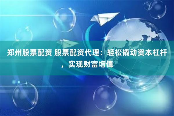 郑州股票配资 股票配资代理：轻松撬动资本杠杆，实现财富增值