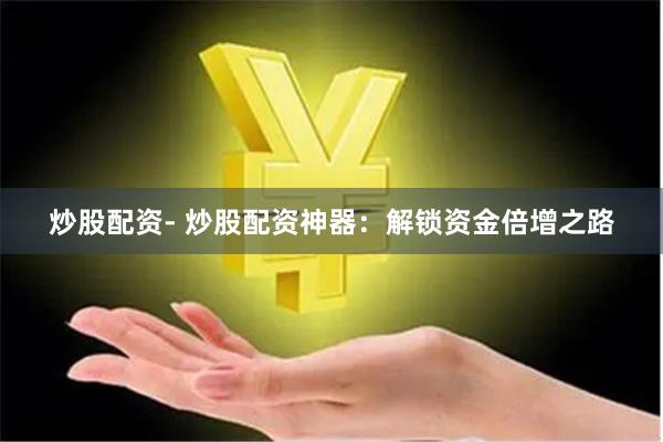 炒股配资- 炒股配资神器：解锁资金倍增之路