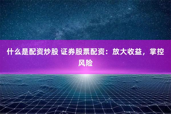 什么是配资炒股 证券股票配资：放大收益，掌控风险