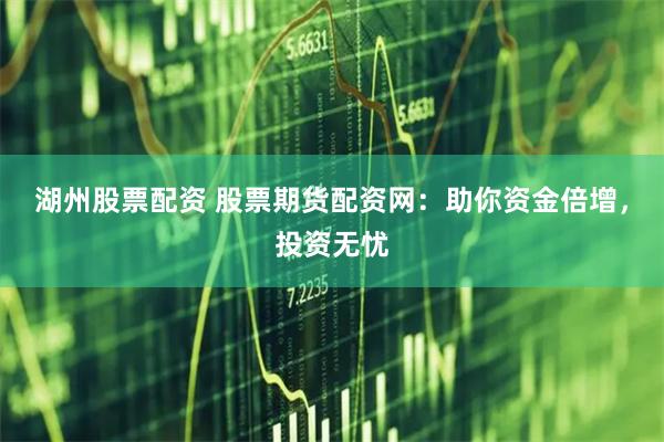 湖州股票配资 股票期货配资网：助你资金倍增，投资无忧