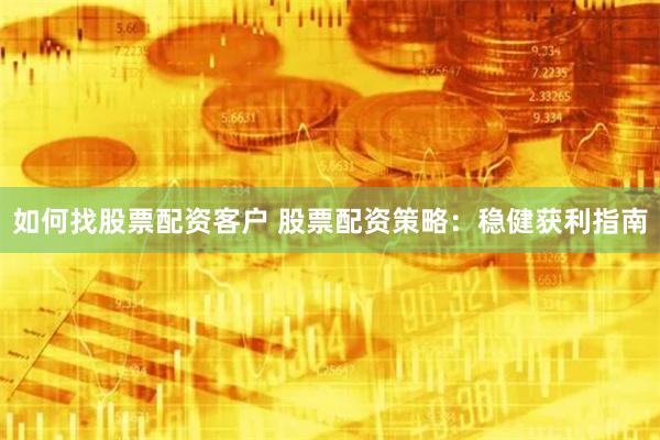 如何找股票配资客户 股票配资策略：稳健获利指南