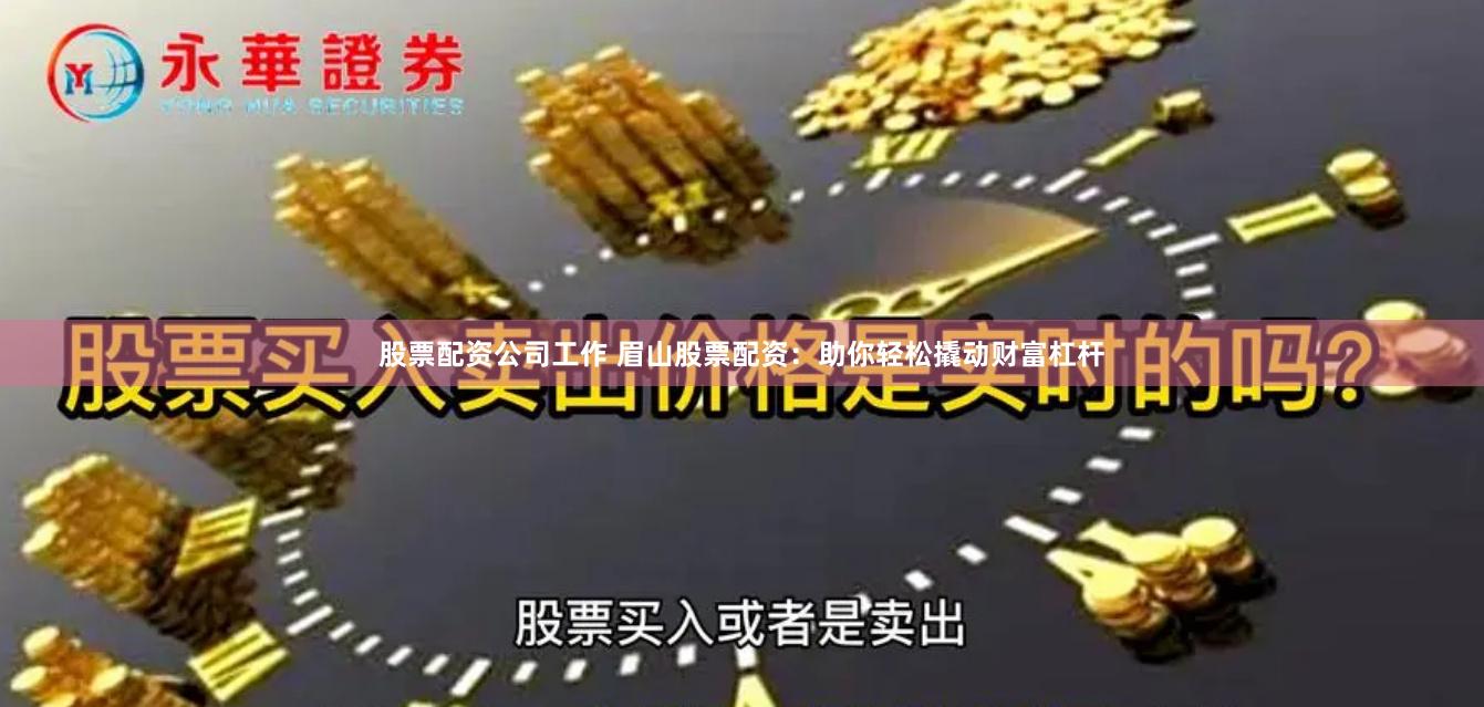 股票配资公司工作 眉山股票配资：助你轻松撬动财富杠杆