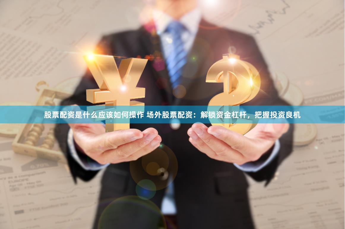 股票配资是什么应该如何操作 场外股票配资：解锁资金杠杆，把握投资良机