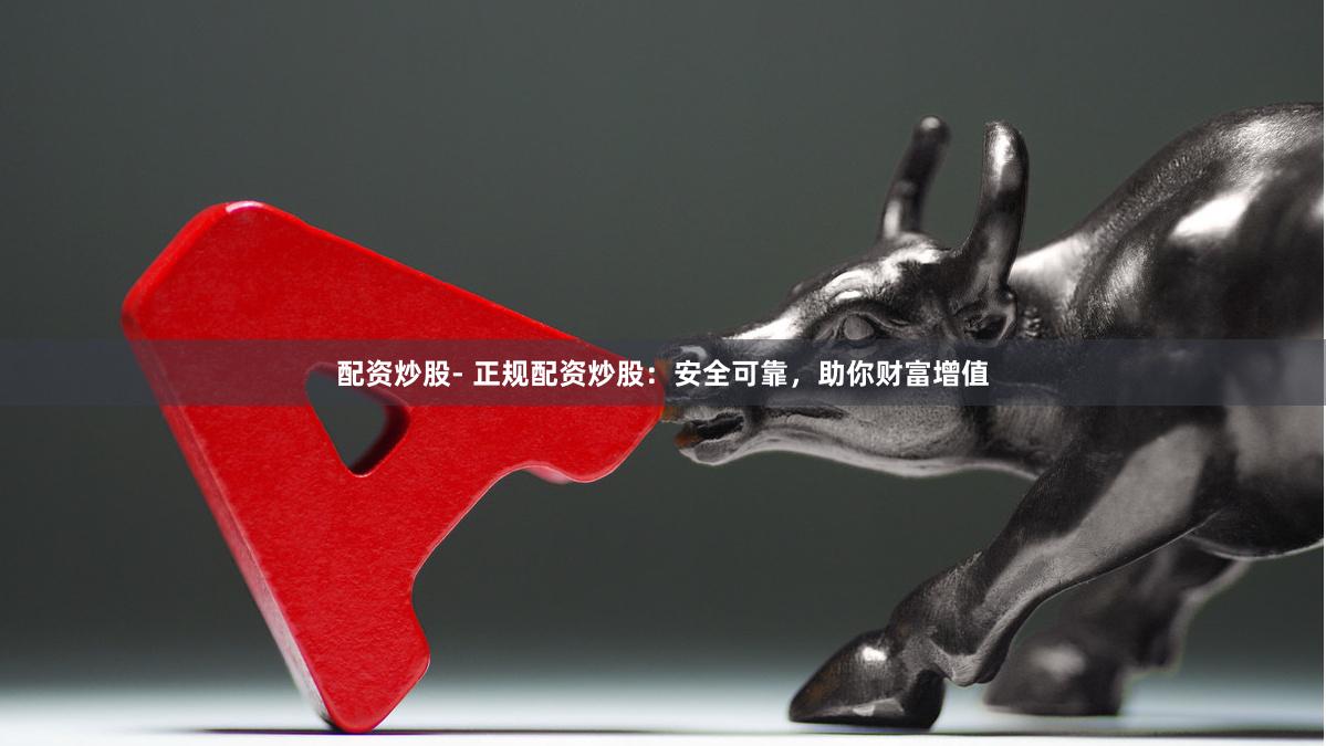配资炒股- 正规配资炒股：安全可靠，助你财富增值
