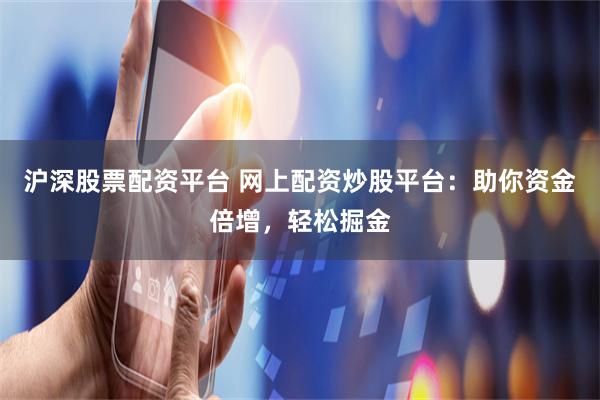 沪深股票配资平台 网上配资炒股平台：助你资金倍增，轻松掘金